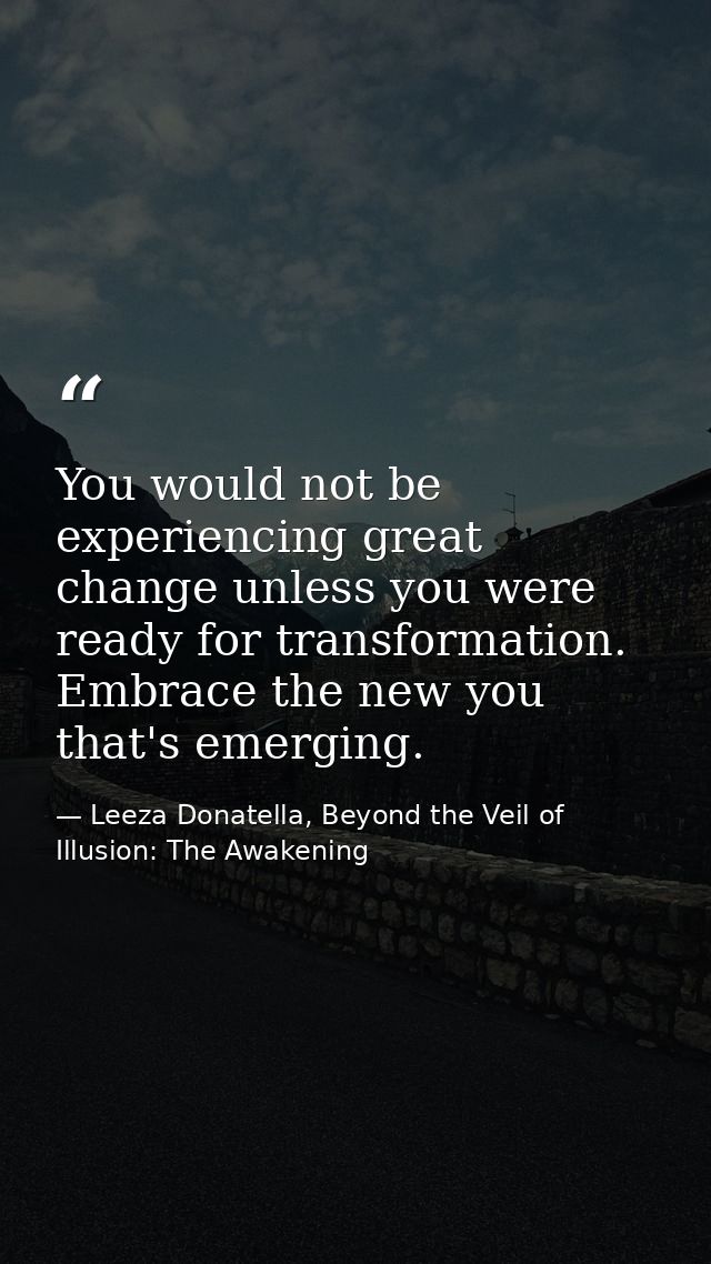 You would not be experiencing great change unless you were ready for transformation. Embrace the new you that's emerging — Leeza Donatella, Beyond the Veil of Illusion: The Awakening