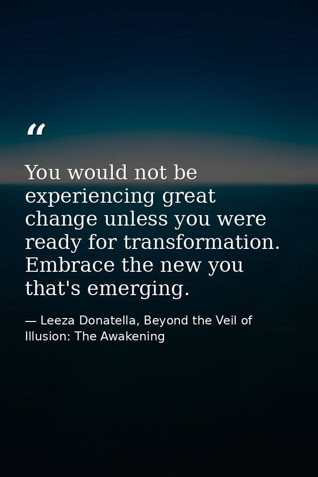 You would not be experiencing great change unless you were ready for transformation. Embrace the new you that's emerging — Leeza Donatella, Beyond the Veil of Illusion: The Awakening