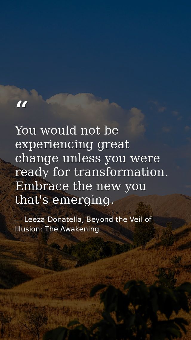 You would not be experiencing great change unless you were ready for transformation. Embrace the new you that's emerging — Leeza Donatella, Beyond the Veil of Illusion: The Awakening