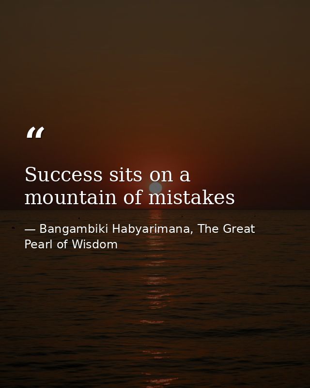 Success sits on a mountain of mistakes — Bangambiki Habyarimana, The Great Pearl of Wisdom