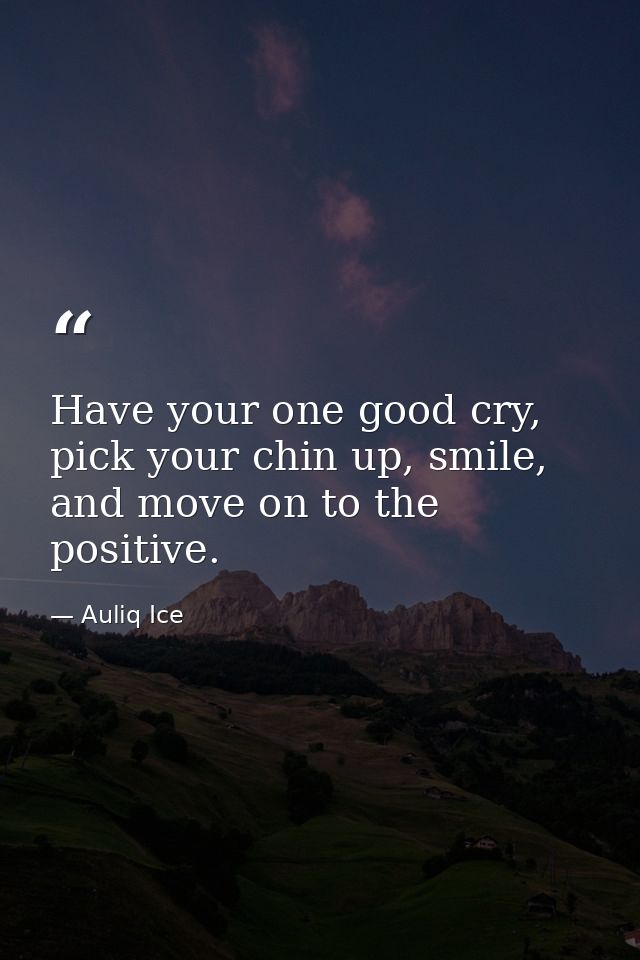 Have your one good cry, pick your chin up, smile, and move on to the positive. — Auliq Ice
