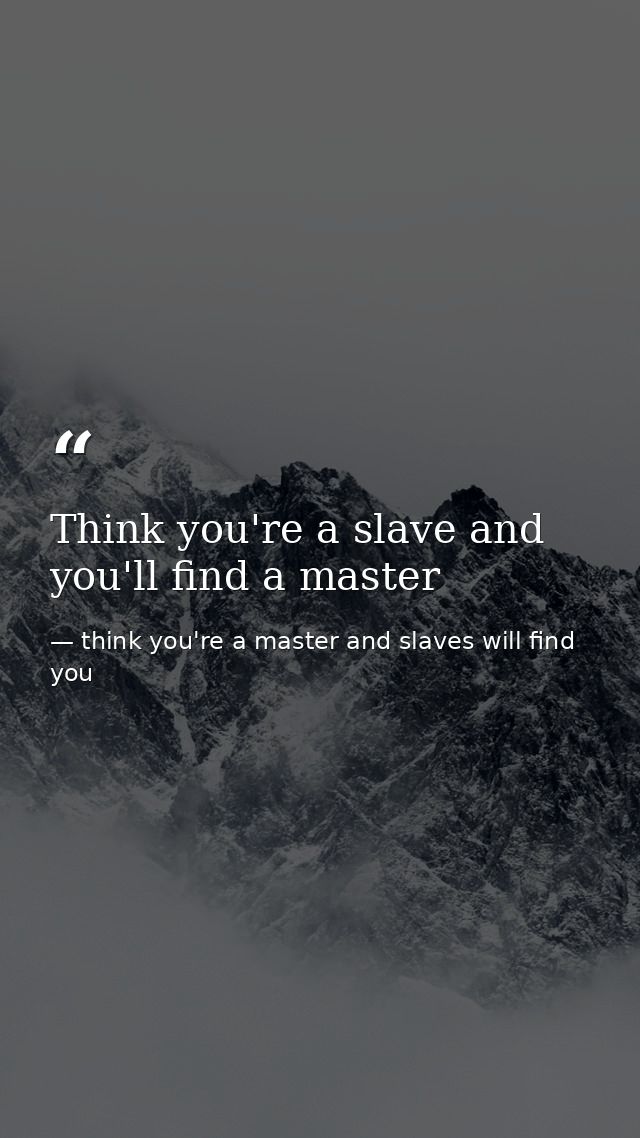 Think you're a slave and you'll find a master — think you're a master and slaves will find you