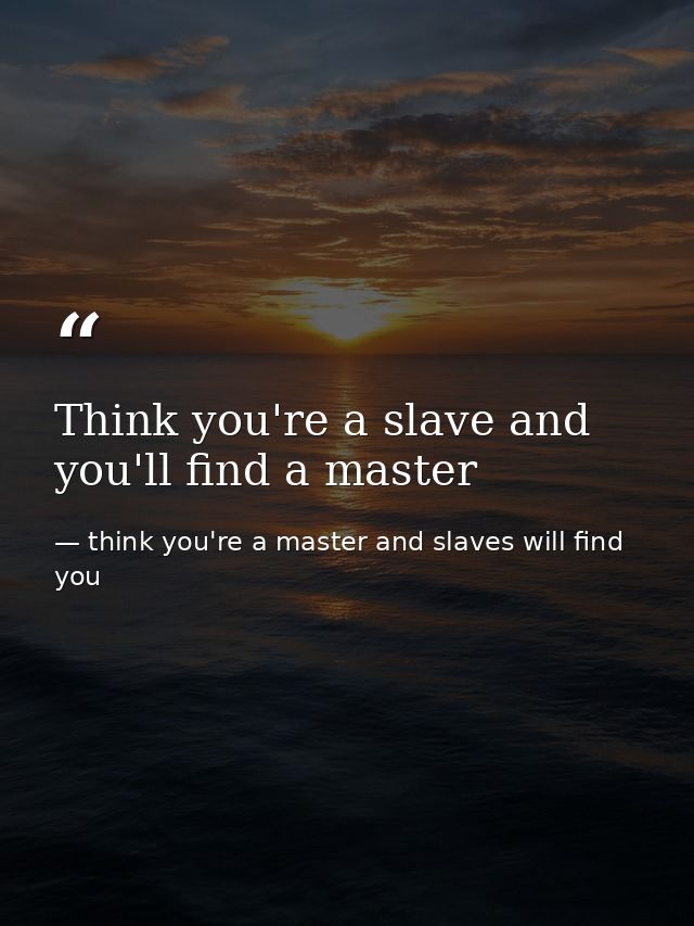 Think you're a slave and you'll find a master — think you're a master and slaves will find you