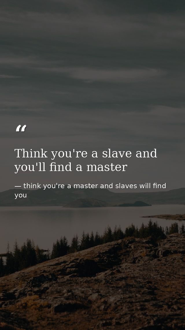 Think you're a slave and you'll find a master — think you're a master and slaves will find you