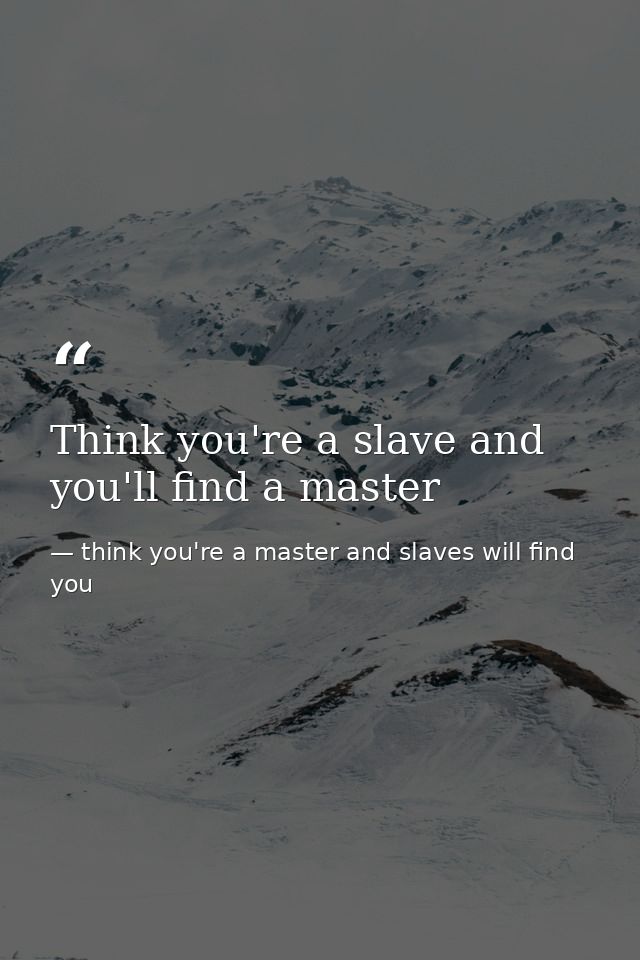 Think you're a slave and you'll find a master — think you're a master and slaves will find you