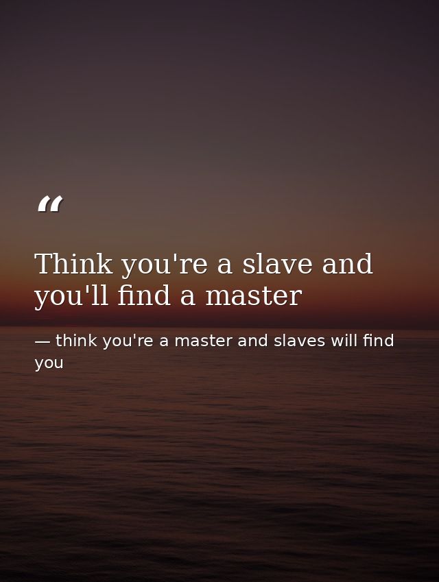 Think you're a slave and you'll find a master — think you're a master and slaves will find you