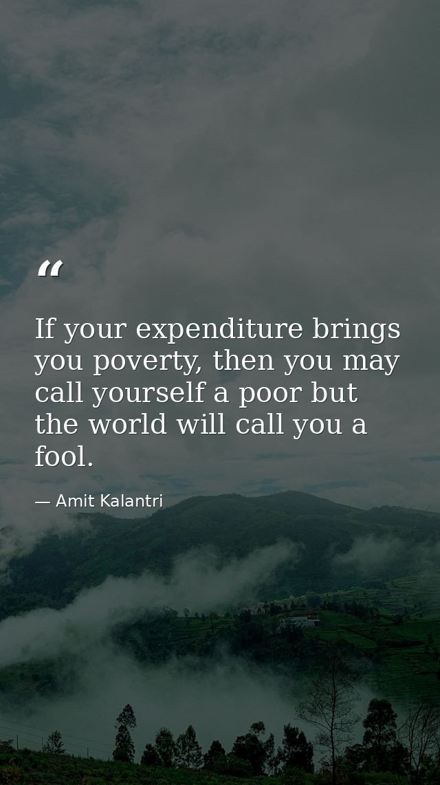 If your expenditure brings you poverty, then you may call yourself a poor but the world will call you a fool. — Amit Kalantri