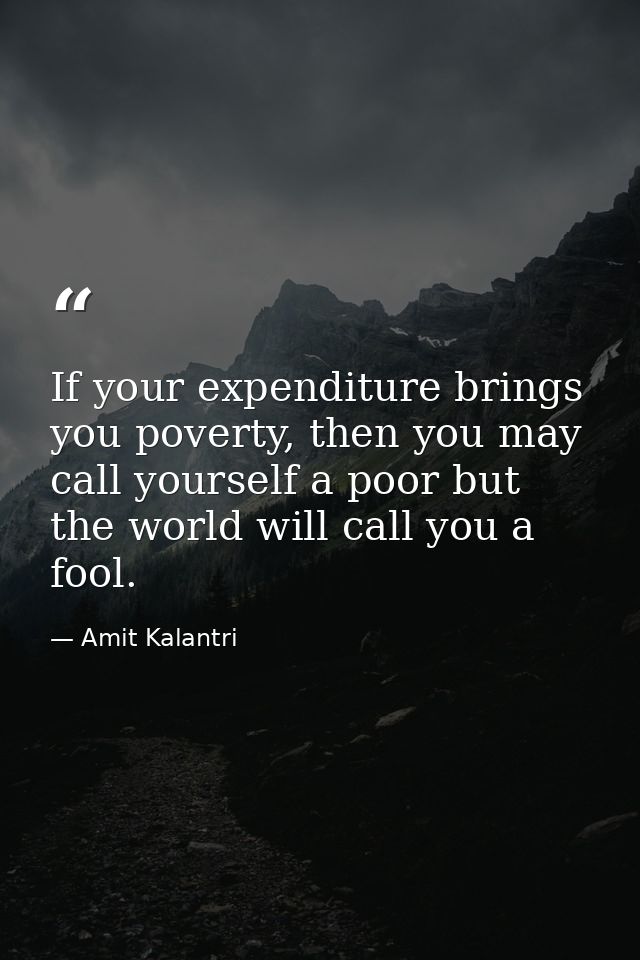 If your expenditure brings you poverty, then you may call yourself a poor but the world will call you a fool. — Amit Kalantri