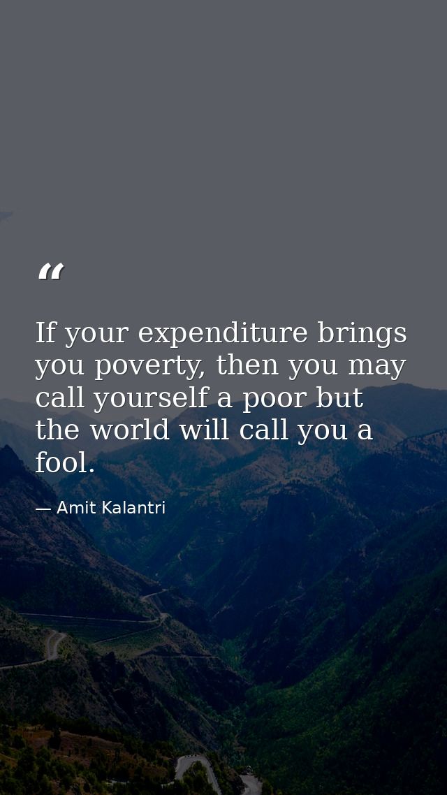 If your expenditure brings you poverty, then you may call yourself a poor but the world will call you a fool. — Amit Kalantri