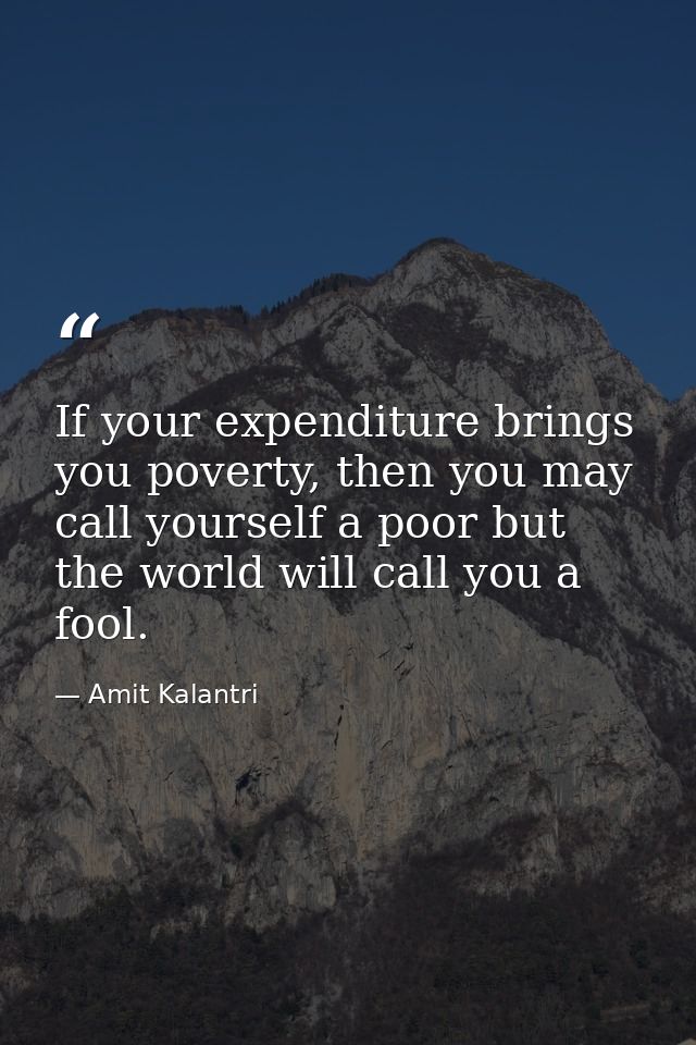 If your expenditure brings you poverty, then you may call yourself a poor but the world will call you a fool. — Amit Kalantri