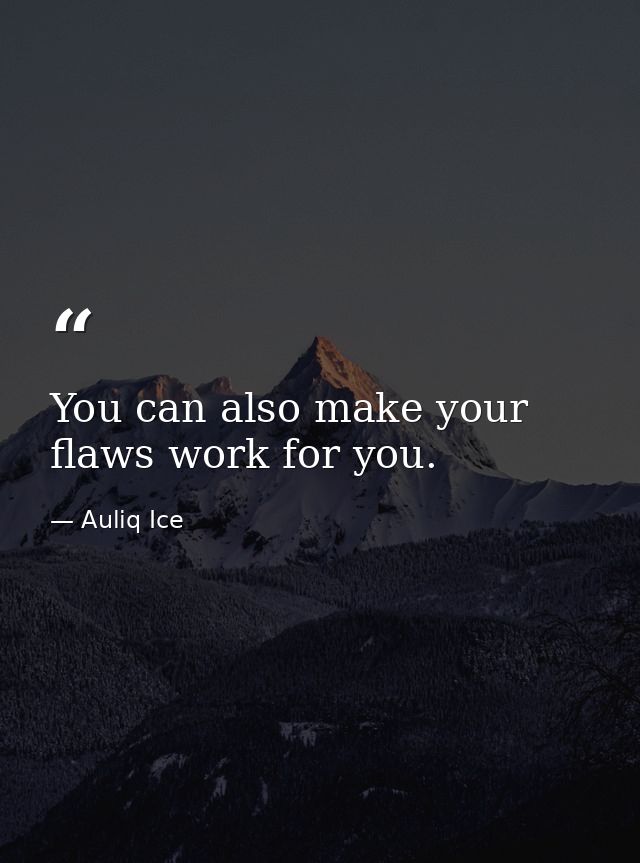 You can also make your flaws work for you. — Auliq Ice