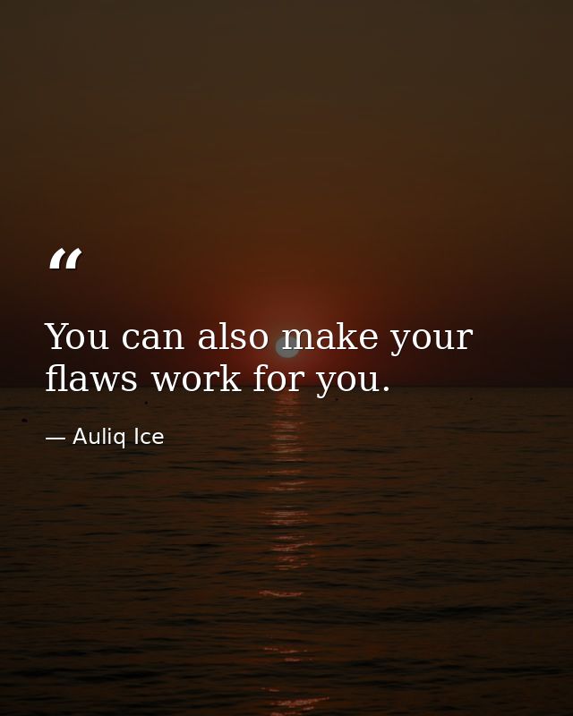 You can also make your flaws work for you. — Auliq Ice
