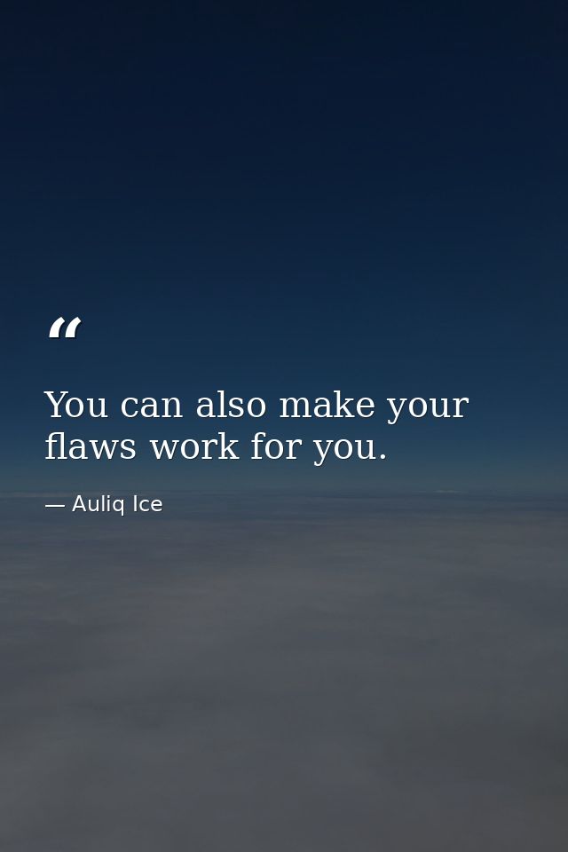 You can also make your flaws work for you. — Auliq Ice