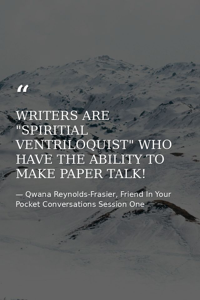 WRITERS ARE "SPIRITIAL VENTRILOQUIST" WHO HAVE THE ABILITY TO MAKE PAPER TALK! — Qwana Reynolds-Frasier, Friend In Your Pocket Conversations Session One
