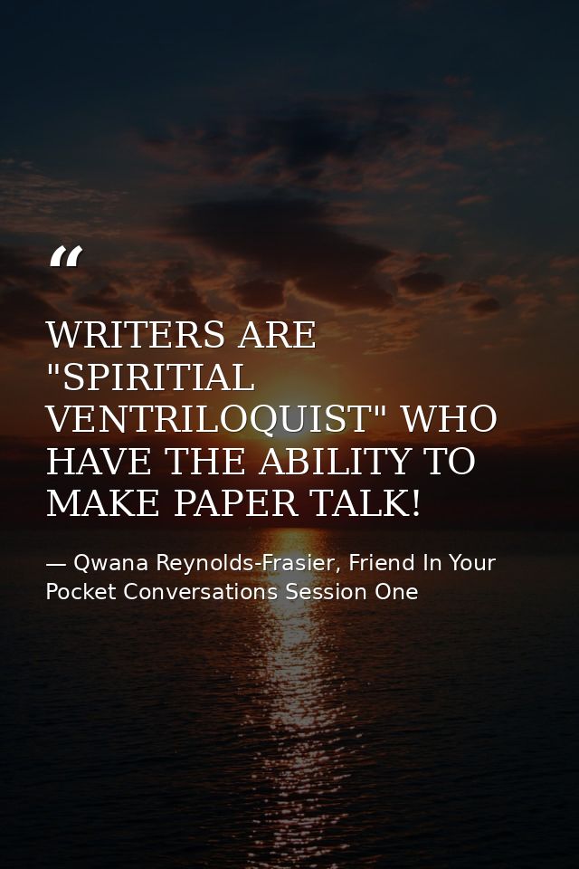 WRITERS ARE "SPIRITIAL VENTRILOQUIST" WHO HAVE THE ABILITY TO MAKE PAPER TALK! — Qwana Reynolds-Frasier, Friend In Your Pocket Conversations Session One