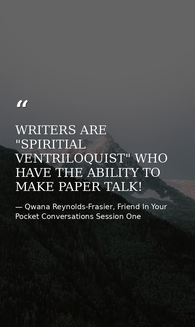 WRITERS ARE "SPIRITIAL VENTRILOQUIST" WHO HAVE THE ABILITY TO MAKE PAPER TALK! — Qwana Reynolds-Frasier, Friend In Your Pocket Conversations Session One