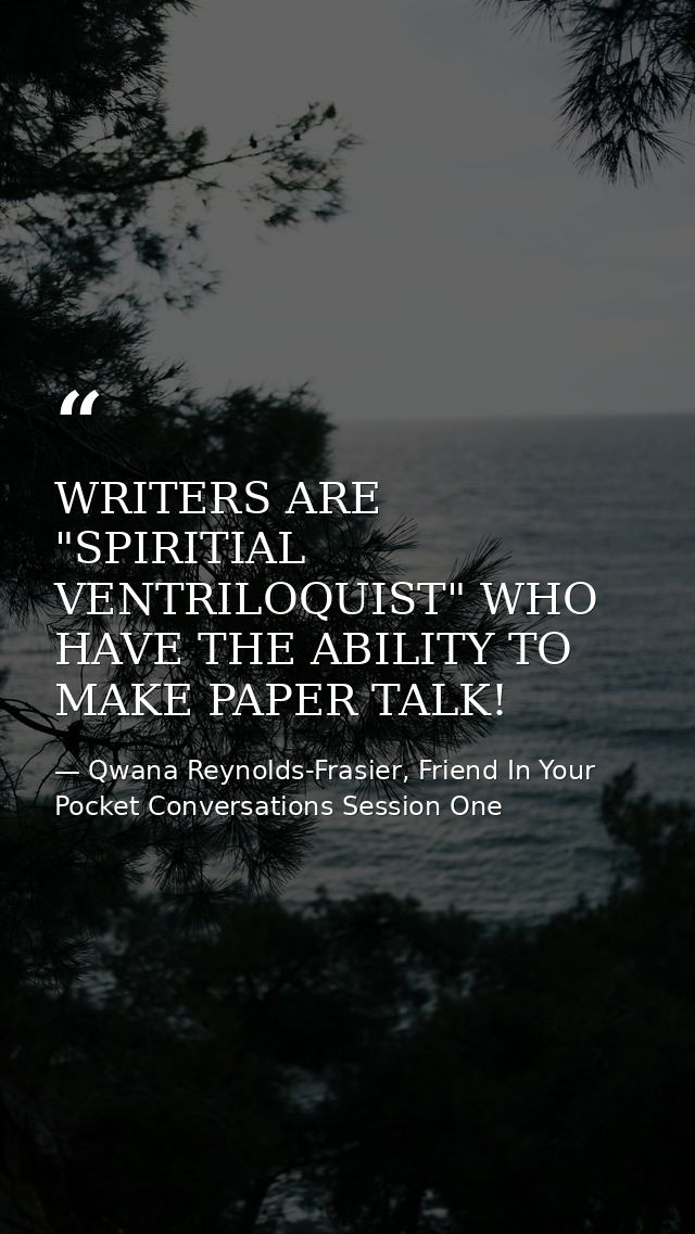 WRITERS ARE "SPIRITIAL VENTRILOQUIST" WHO HAVE THE ABILITY TO MAKE PAPER TALK! — Qwana Reynolds-Frasier, Friend In Your Pocket Conversations Session One