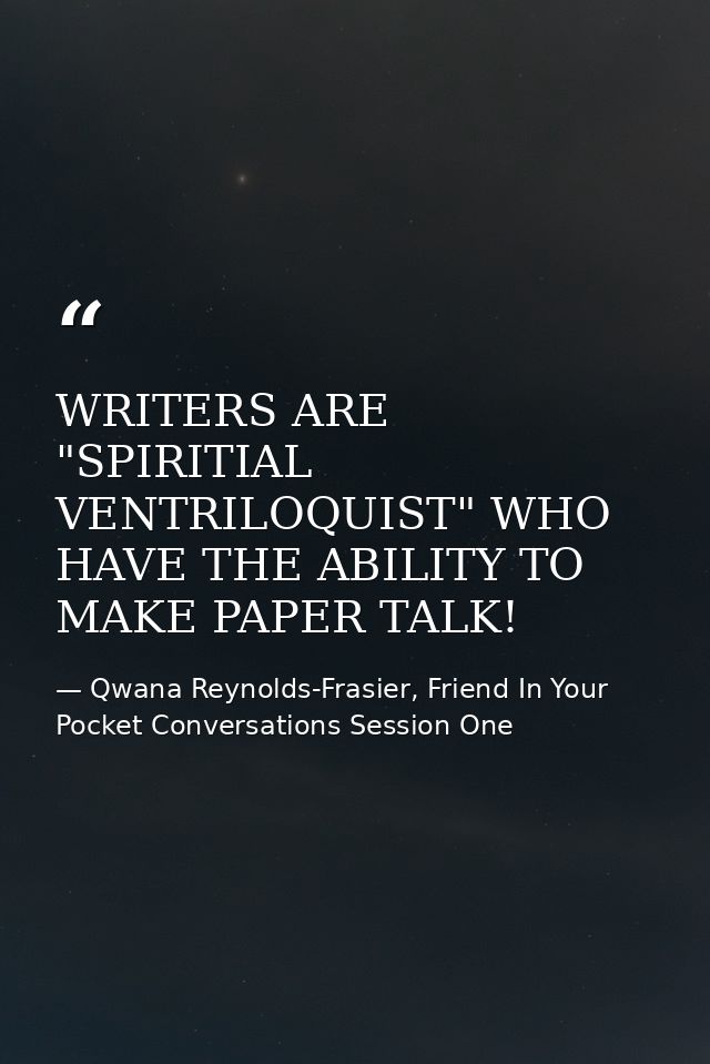 WRITERS ARE "SPIRITIAL VENTRILOQUIST" WHO HAVE THE ABILITY TO MAKE PAPER TALK! — Qwana Reynolds-Frasier, Friend In Your Pocket Conversations Session One