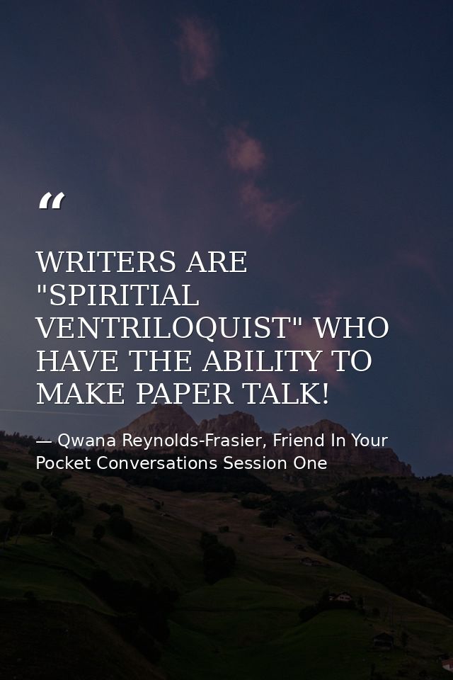 WRITERS ARE "SPIRITIAL VENTRILOQUIST" WHO HAVE THE ABILITY TO MAKE PAPER TALK! — Qwana Reynolds-Frasier, Friend In Your Pocket Conversations Session One