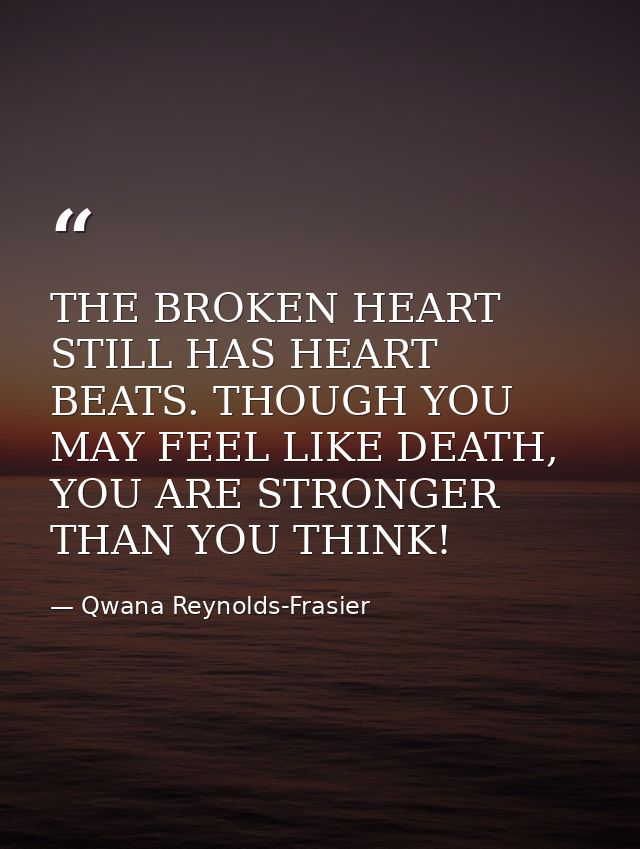 THE BROKEN HEART STILL HAS HEART BEATS. THOUGH YOU MAY FEEL LIKE DEATH, YOU ARE STRONGER THAN YOU THINK! — Qwana Reynolds-Frasier