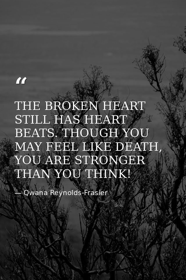 THE BROKEN HEART STILL HAS HEART BEATS. THOUGH YOU MAY FEEL LIKE DEATH, YOU ARE STRONGER THAN YOU THINK! — Qwana Reynolds-Frasier