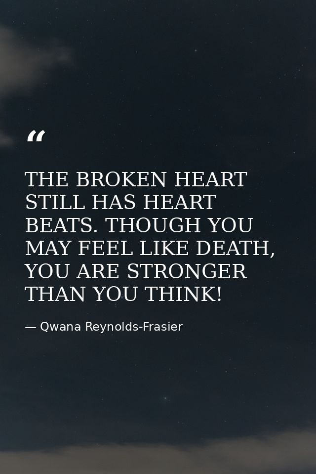 THE BROKEN HEART STILL HAS HEART BEATS. THOUGH YOU MAY FEEL LIKE DEATH, YOU ARE STRONGER THAN YOU THINK! — Qwana Reynolds-Frasier