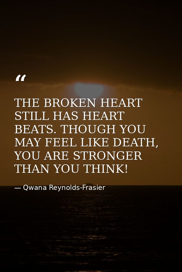 THE BROKEN HEART STILL HAS HEART BEATS. THOUGH YOU MAY FEEL LIKE DEATH, YOU ARE STRONGER THAN YOU THINK! — Qwana Reynolds-Frasier