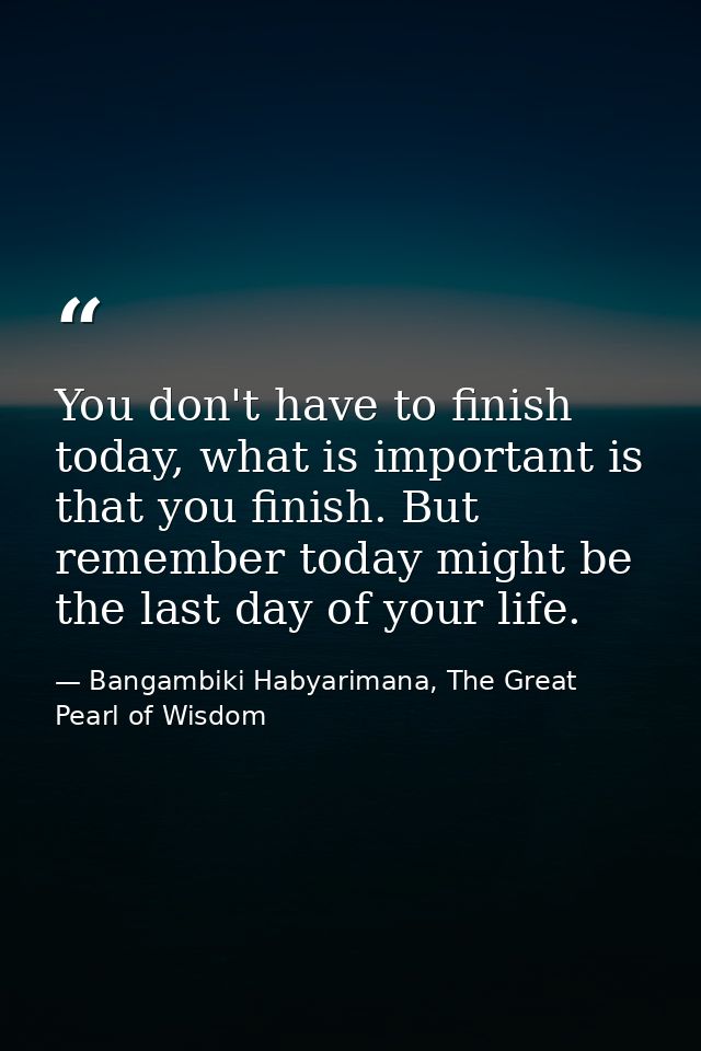 You don't have to finish today, what is important is that you finish. But remember today might be the last day of your l — Bangambiki Habyarimana, The Great Pearl of Wisdom