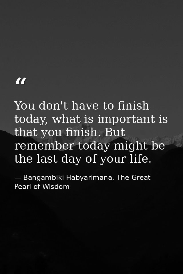 You don't have to finish today, what is important is that you finish. But remember today might be the last day of your l — Bangambiki Habyarimana, The Great Pearl of Wisdom