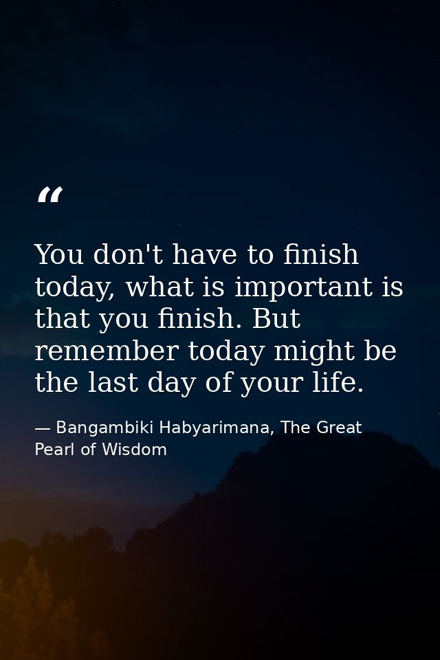 You don't have to finish today, what is important is that you finish. But remember today might be the last day of your l — Bangambiki Habyarimana, The Great Pearl of Wisdom
