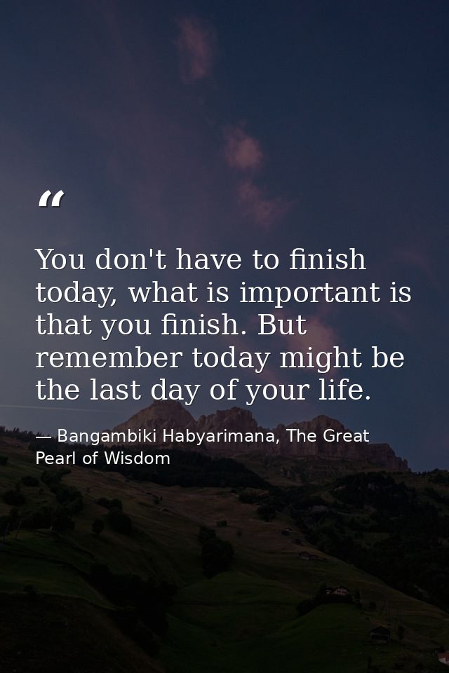 You don't have to finish today, what is important is that you finish. But remember today might be the last day of your l — Bangambiki Habyarimana, The Great Pearl of Wisdom