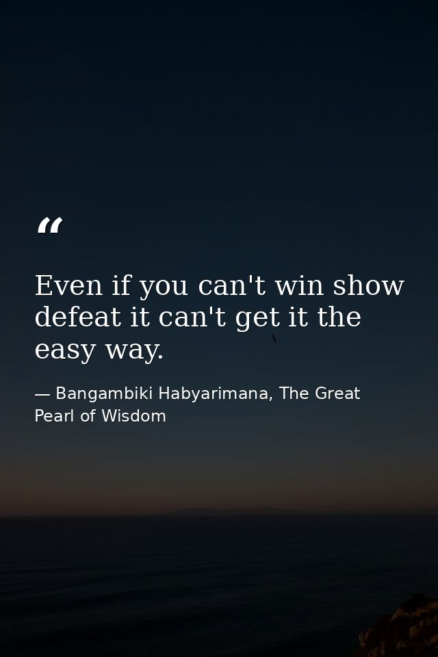 Even if you can't win show defeat it can't get it the easy way. — Bangambiki Habyarimana, The Great Pearl of Wisdom