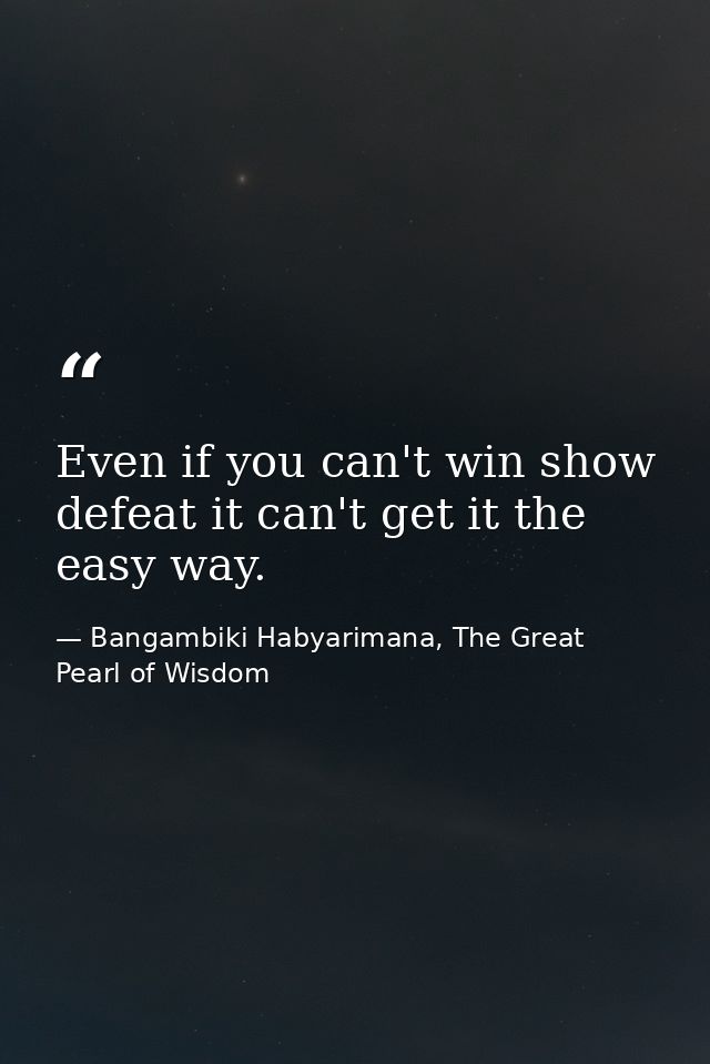 Even if you can't win show defeat it can't get it the easy way. — Bangambiki Habyarimana, The Great Pearl of Wisdom