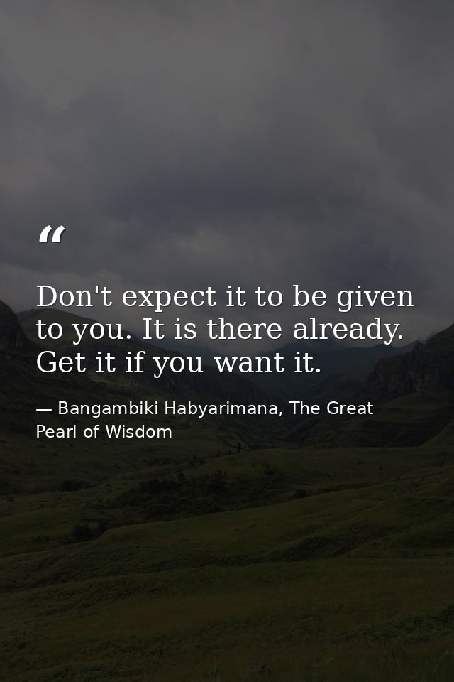 Don't expect it to be given to you. It is there already. Get it if you want it. — Bangambiki Habyarimana, The Great Pearl of Wisdom
