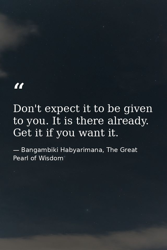 Don't expect it to be given to you. It is there already. Get it if you want it. — Bangambiki Habyarimana, The Great Pearl of Wisdom