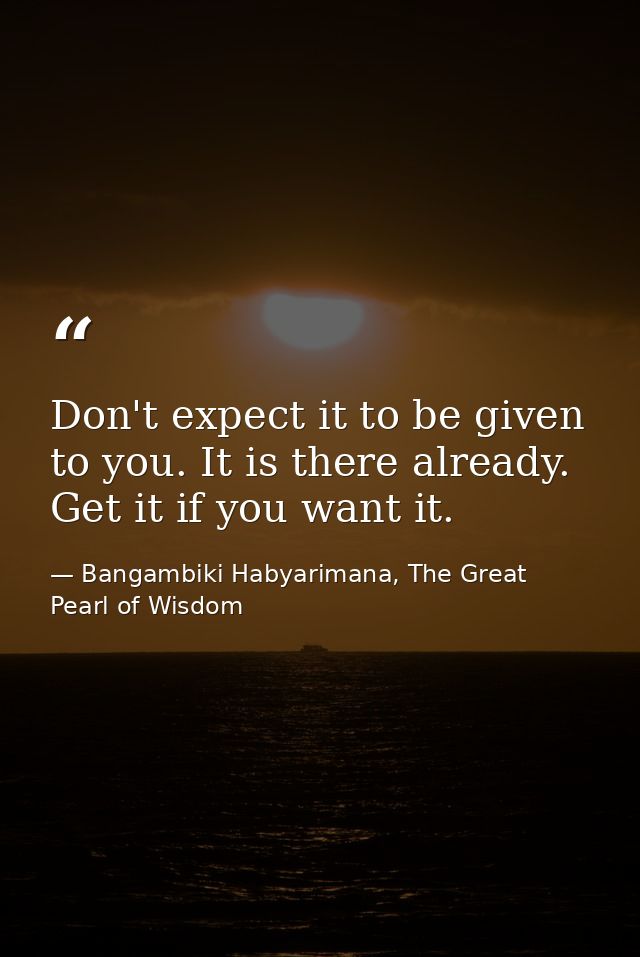 Don't expect it to be given to you. It is there already. Get it if you want it. — Bangambiki Habyarimana, The Great Pearl of Wisdom