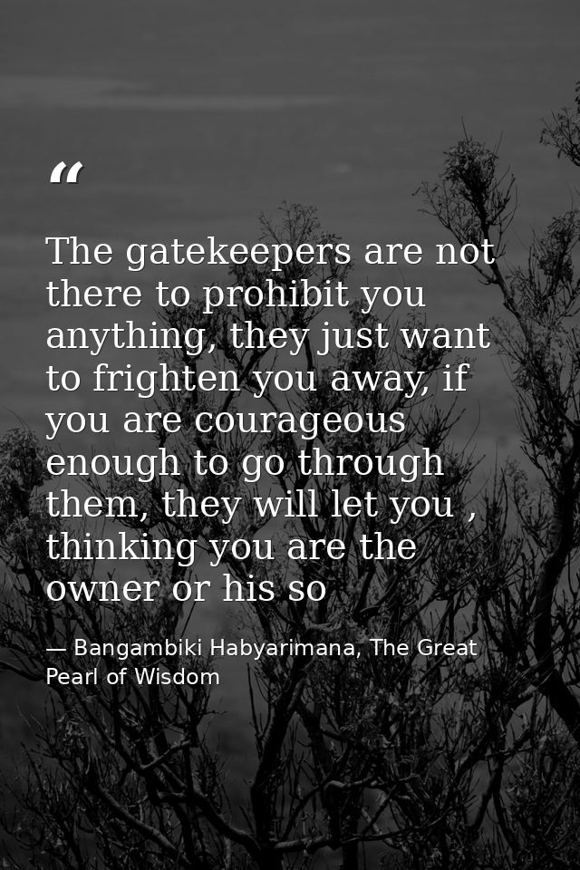 The gatekeepers are not there to prohibit you anything, they just want to frighten you away, if you are courageous enoug — Bangambiki Habyarimana, The Great Pearl of Wisdom