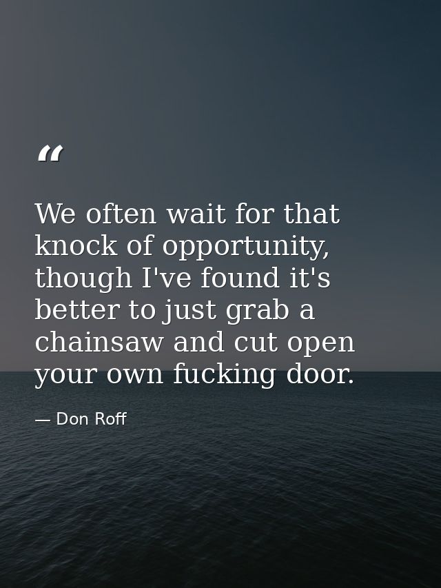 We often wait for that knock of opportunity, though I've found it's better to just grab a chainsaw and cut open your own — Don Roff