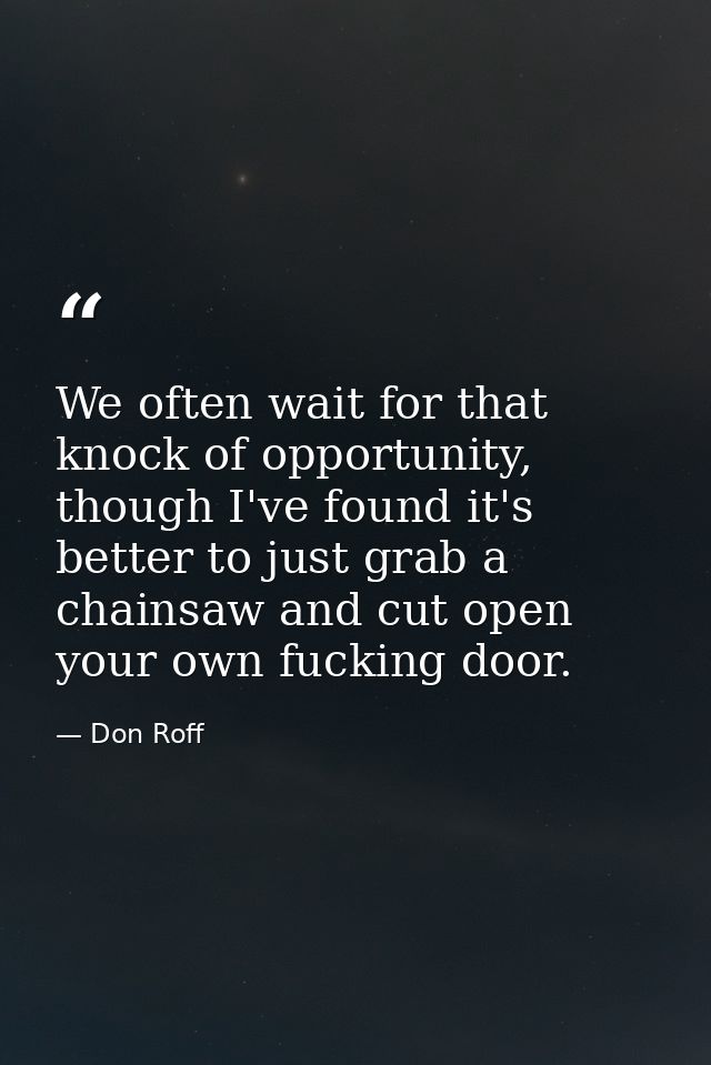 We often wait for that knock of opportunity, though I've found it's better to just grab a chainsaw and cut open your own — Don Roff