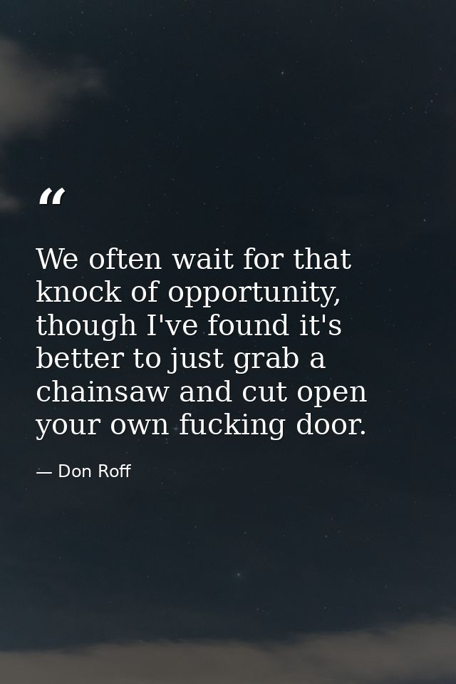 We often wait for that knock of opportunity, though I've found it's better to just grab a chainsaw and cut open your own — Don Roff
