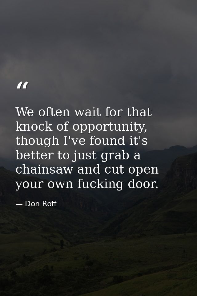 We often wait for that knock of opportunity, though I've found it's better to just grab a chainsaw and cut open your own — Don Roff