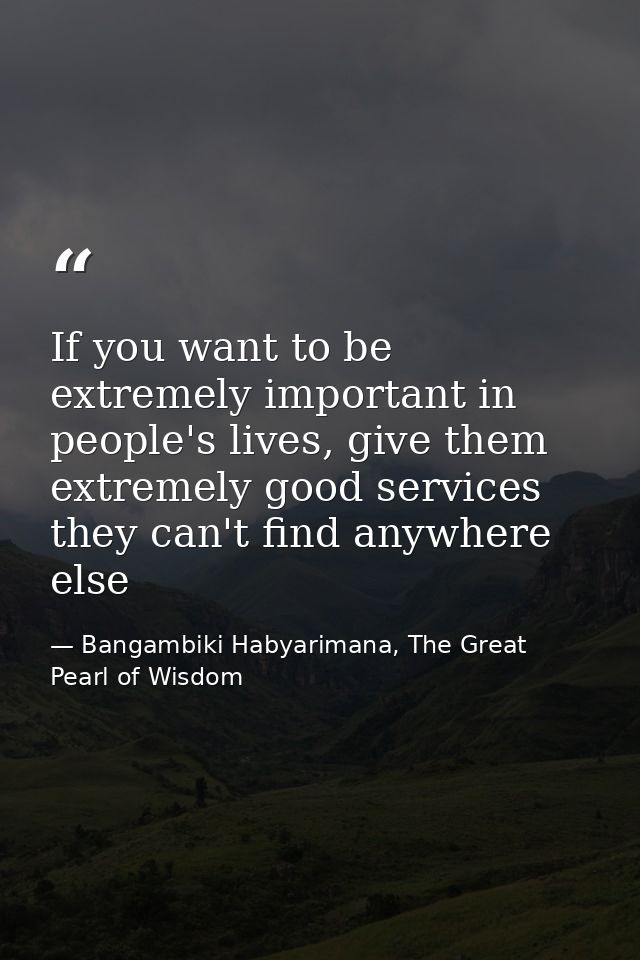 If you want to be extremely important in people's lives, give them extremely good services they can't find anywhere else — Bangambiki Habyarimana, The Great Pearl of Wisdom