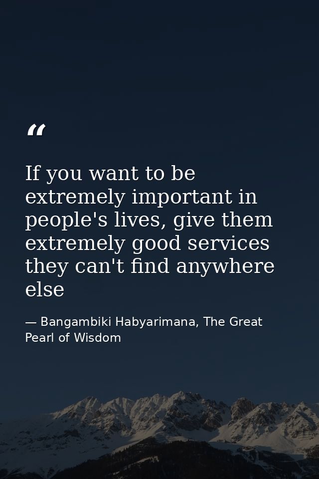 If you want to be extremely important in people's lives, give them extremely good services they can't find anywhere else — Bangambiki Habyarimana, The Great Pearl of Wisdom