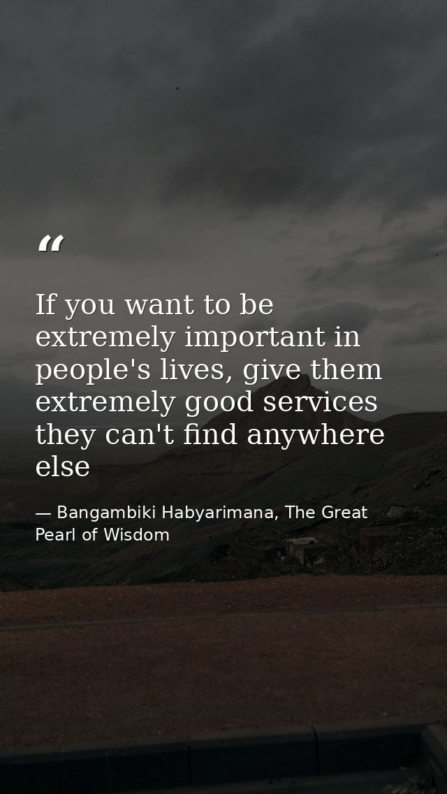 If you want to be extremely important in people's lives, give them extremely good services they can't find anywhere else — Bangambiki Habyarimana, The Great Pearl of Wisdom