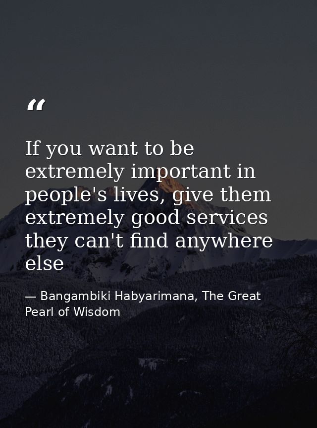 If you want to be extremely important in people's lives, give them extremely good services they can't find anywhere else — Bangambiki Habyarimana, The Great Pearl of Wisdom