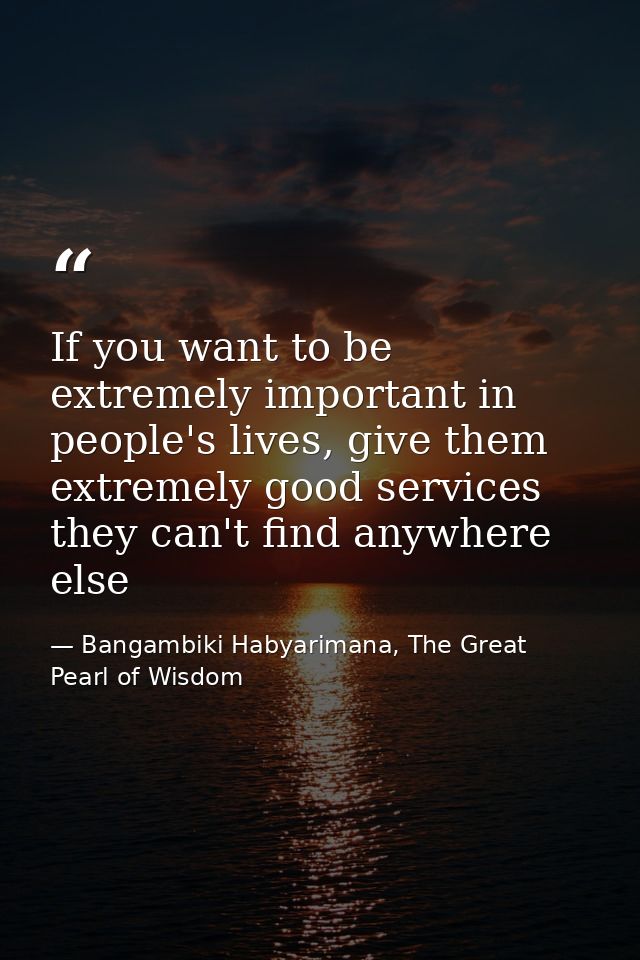 If you want to be extremely important in people's lives, give them extremely good services they can't find anywhere else — Bangambiki Habyarimana, The Great Pearl of Wisdom