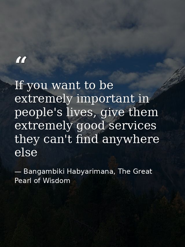 If you want to be extremely important in people's lives, give them extremely good services they can't find anywhere else — Bangambiki Habyarimana, The Great Pearl of Wisdom
