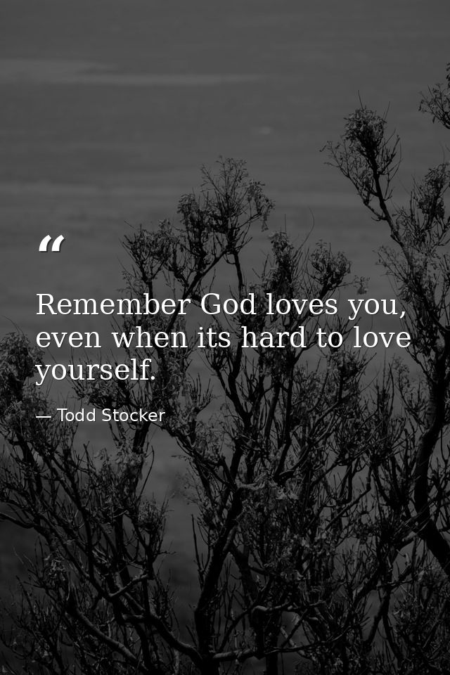 Remember God loves you, even when its hard to love yourself. — Todd Stocker