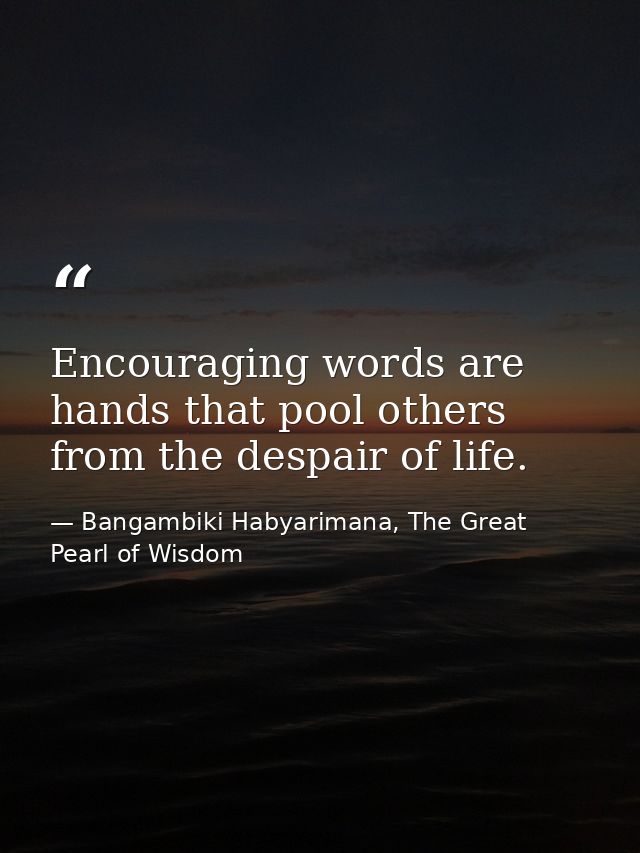 Encouraging words are hands that pool others from the despair of life. — Bangambiki Habyarimana, The Great Pearl of Wisdom
