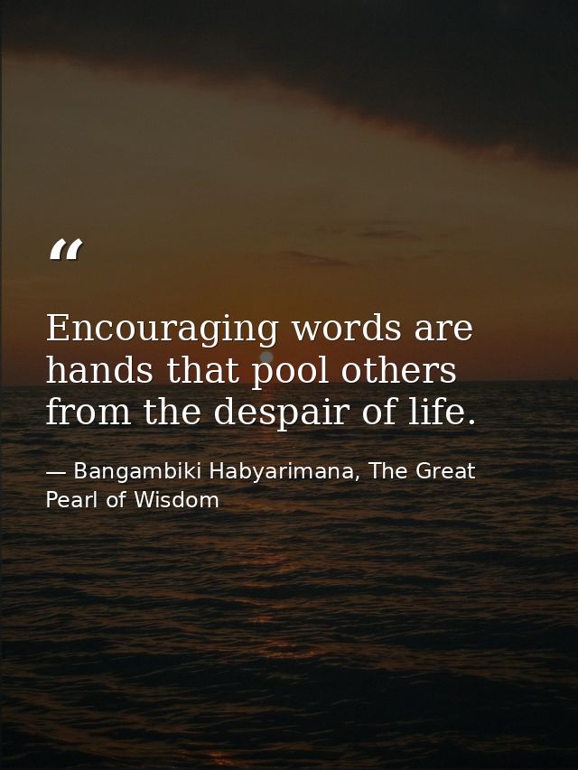 Encouraging words are hands that pool others from the despair of life. — Bangambiki Habyarimana, The Great Pearl of Wisdom